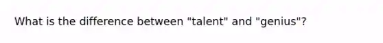 What is the difference between "talent" and "genius"?