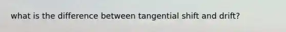 what is the difference between tangential shift and drift?