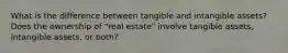 What is the difference between tangible and intangible assets? Does the ownership of "real estate" involve tangible assets, intangible assets, or both?