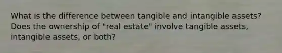 What is the difference between tangible and intangible assets? Does the ownership of "real estate" involve tangible assets, intangible assets, or both?