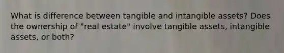 What is difference between tangible and intangible assets? Does the ownership of "real estate" involve tangible assets, intangible assets, or both?