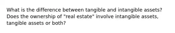 What is the difference between tangible and <a href='https://www.questionai.com/knowledge/kfaeAOzavC-intangible-assets' class='anchor-knowledge'>intangible assets</a>? Does the ownership of "real estate" involve intangible assets, tangible assets or both?