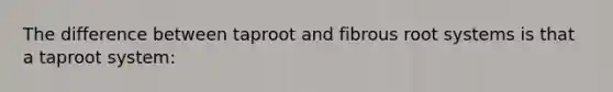 The difference between taproot and fibrous root systems is that a taproot system: