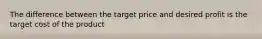 The difference between the target price and desired profit is the target cost of the product