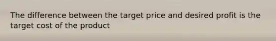 The difference between the target price and desired profit is the target cost of the product