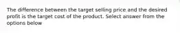 The difference between the target selling price and the desired profit is the target cost of the product. Select answer from the options below