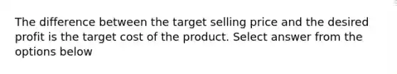 The difference between the target selling price and the desired profit is the target cost of the product. Select answer from the options below