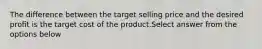 The difference between the target selling price and the desired profit is the target cost of the product.Select answer from the options below