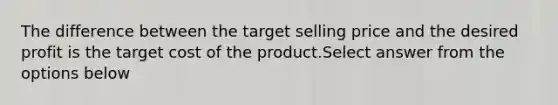 The difference between the target selling price and the desired profit is the target cost of the product.Select answer from the options below