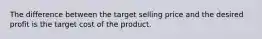 The difference between the target selling price and the desired profit is the target cost of the product.