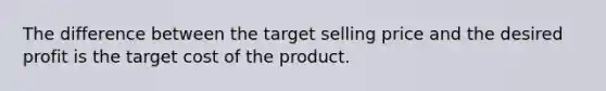 The difference between the target selling price and the desired profit is the target cost of the product.