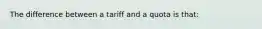 The difference between a tariff and a quota is that: