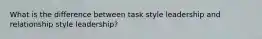 What is the difference between task style leadership and relationship style leadership?