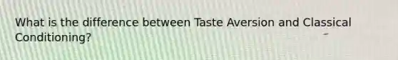 What is the difference between Taste Aversion and Classical Conditioning?