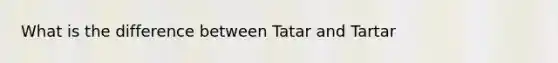 What is the difference between Tatar and Tartar