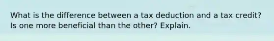 What is the difference between a tax deduction and a tax credit? Is one more beneficial than the other? Explain.