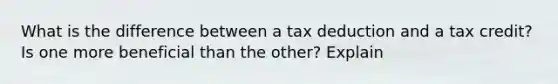 What is the difference between a tax deduction and a tax credit? Is one more beneficial than the other? Explain