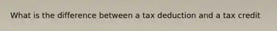 What is the difference between a tax deduction and a tax credit