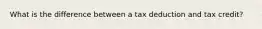 What is the difference between a tax deduction and tax credit?