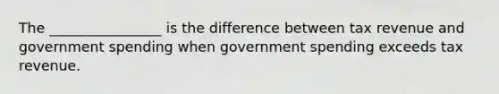 The ________________ is the difference between tax revenue and government spending when government spending exceeds tax revenue.