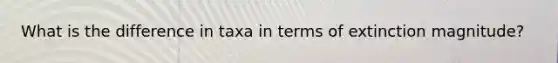 What is the difference in taxa in terms of extinction magnitude?