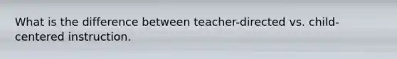 What is the difference between teacher-directed vs. child-centered instruction.