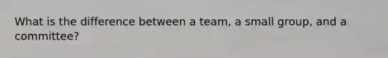 What is the difference between a team, a small group, and a committee?