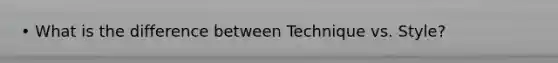 • What is the difference between Technique vs. Style?
