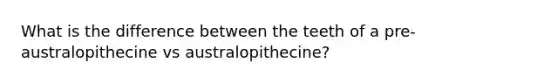 What is the difference between the teeth of a pre-australopithecine vs australopithecine?