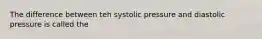 The difference between teh systolic pressure and diastolic pressure is called the