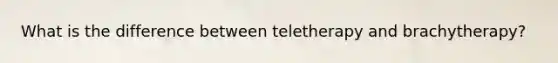 What is the difference between teletherapy and brachytherapy?