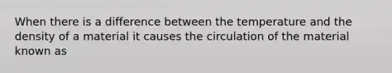 When there is a difference between the temperature and the density of a material it causes the circulation of the material known as