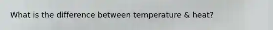 What is the difference between temperature & heat?