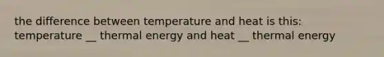 the difference between temperature and heat is this: temperature __ thermal energy and heat __ thermal energy