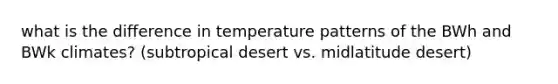 what is the difference in temperature patterns of the BWh and BWk climates? (subtropical desert vs. midlatitude desert)