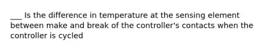 ___ Is the difference in temperature at the sensing element between make and break of the controller's contacts when the controller is cycled