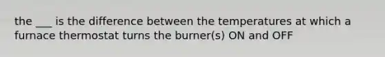 the ___ is the difference between the temperatures at which a furnace thermostat turns the burner(s) ON and OFF