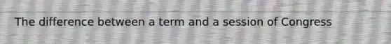 The difference between a term and a session of Congress
