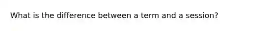 What is the difference between a term and a session?