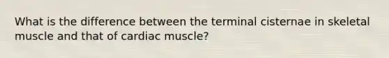 What is the difference between the terminal cisternae in skeletal muscle and that of cardiac muscle?