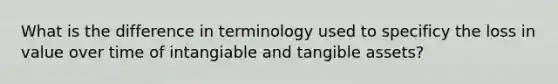 What is the difference in terminology used to specificy the loss in value over time of intangiable and tangible assets?