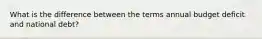 What is the difference between the terms annual budget deficit and national debt?