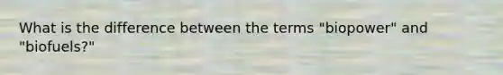 What is the difference between the terms "biopower" and "biofuels?"