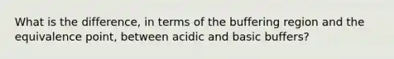 What is the difference, in terms of the buffering region and the equivalence point, between acidic and basic buffers?