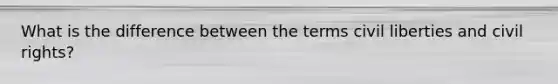 What is the difference between the terms civil liberties and civil rights?
