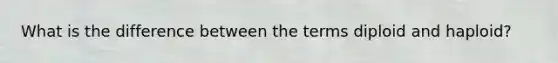 What is the difference between the terms diploid and haploid?