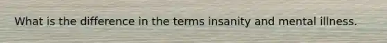 What is the difference in the terms insanity and mental illness.