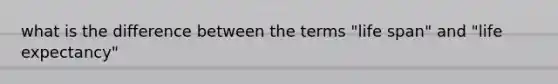 what is the difference between the terms "life span" and "life expectancy"