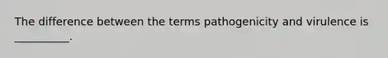 The difference between the terms pathogenicity and virulence is __________.