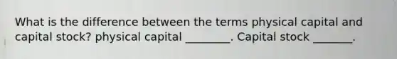 What is the difference between the terms physical capital and capital stock​? physical capital ________. Capital stock _______.